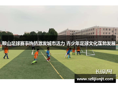 鞍山足球赛事热情激发城市活力 青少年足球文化蓬勃发展