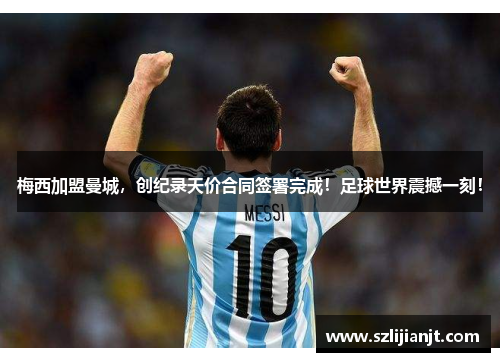 梅西加盟曼城，创纪录天价合同签署完成！足球世界震撼一刻！